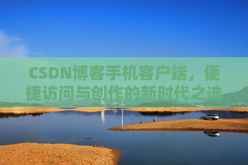 CSDN博客手机客户端，便捷访问与创作的新时代之选