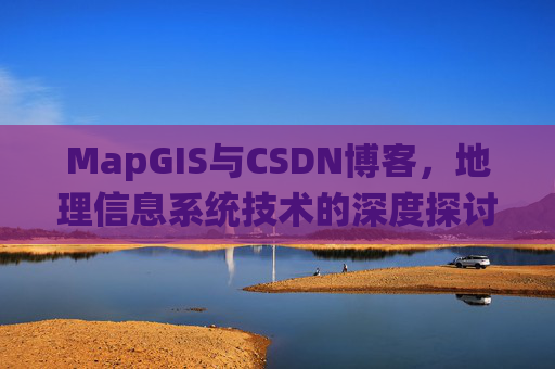 MapGIS与CSDN博客,地理信息系统技术的深度探讨